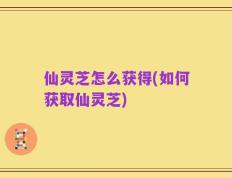仙灵芝怎么获得(如何获取仙灵芝)