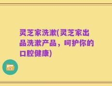 灵芝家洗漱(灵芝家出品洗漱产品，呵护你的口腔健康)