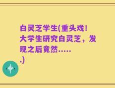 白灵芝学生(重头戏！大学生研究白灵芝，发现之后竟然......)