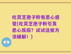 吃灵芝孢子粉有恶心感觉(吃灵芝孢子粉引发恶心反应？试试这些方法缓解！)