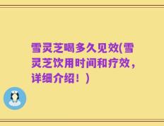 雪灵芝喝多久见效(雪灵芝饮用时间和疗效，详细介绍！)