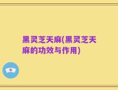 黑灵芝天麻(黑灵芝天麻的功效与作用)