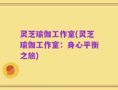 灵芝瑜伽工作室(灵芝瑜伽工作室：身心平衡之旅)