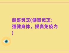健哥灵芝(健哥灵芝：强健身体，提高免疫力)