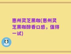 惠州灵芝黑咖(惠州灵芝黑咖醇香口感，值得一试)