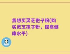 我想买灵芝孢子粉(购买灵芝孢子粉，提高健康水平)