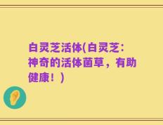 白灵芝活体(白灵芝：神奇的活体菌草，有助健康！)