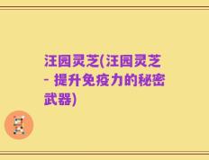 汪园灵芝(汪园灵芝 - 提升免疫力的秘密武器)