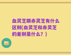 血灵芝跟赤灵芝有什么区别(血灵芝和赤灵芝的差别是什么？)
