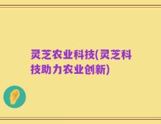 灵芝农业科技(灵芝科技助力农业创新)