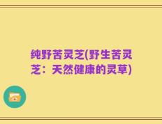 纯野苦灵芝(野生苦灵芝：天然健康的灵草)