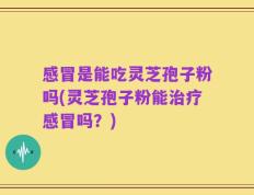感冒是能吃灵芝孢子粉吗(灵芝孢子粉能治疗感冒吗？)