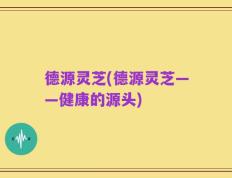 德源灵芝(德源灵芝——健康的源头)