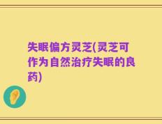 失眠偏方灵芝(灵芝可作为自然治疗失眠的良药)