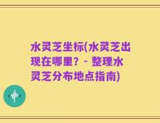 水灵芝坐标(水灵芝出现在哪里？- 整理水灵芝分布地点指南)
