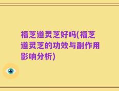福芝道灵芝好吗(福芝道灵芝的功效与副作用影响分析)