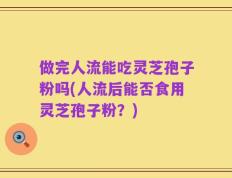 做完人流能吃灵芝孢子粉吗(人流后能否食用灵芝孢子粉？)