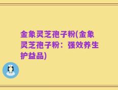 金象灵芝孢子粉(金象灵芝孢子粉：强效养生护益品)