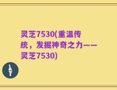 灵芝7530(重温传统，发掘神奇之力——灵芝7530)