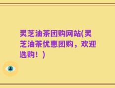 灵芝油茶团购网站(灵芝油茶优惠团购，欢迎选购！)