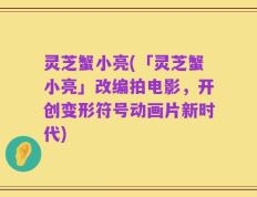 灵芝蟹小亮(「灵芝蟹小亮」改编拍电影，开创变形符号动画片新时代)