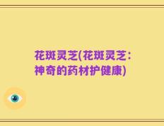 花斑灵芝(花斑灵芝：神奇的药材护健康)