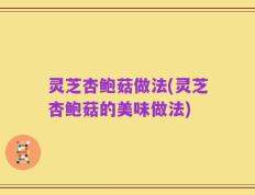 灵芝杏鲍菇做法(灵芝杏鲍菇的美味做法)