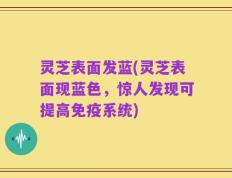 灵芝表面发蓝(灵芝表面现蓝色，惊人发现可提高免疫系统)