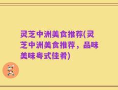 灵芝中洲美食推荐(灵芝中洲美食推荐，品味美味粤式佳肴)