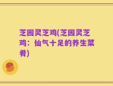芝园灵芝鸡(芝园灵芝鸡：仙气十足的养生菜肴)