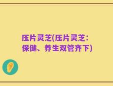 压片灵芝(压片灵芝：保健、养生双管齐下)