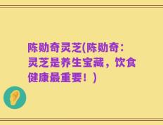 陈勋奇灵芝(陈勋奇：灵芝是养生宝藏，饮食健康最重要！)