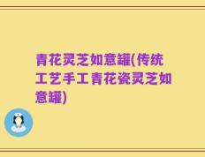 青花灵芝如意罐(传统工艺手工青花瓷灵芝如意罐)