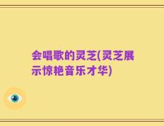 会唱歌的灵芝(灵芝展示惊艳音乐才华)