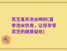 灵芝夏天泡水喝好(夏季泡水饮用，让你享受灵芝的健康益处)