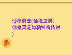 仙亭灵芝(仙境之灵：仙亭灵芝勾勒神奇传说)