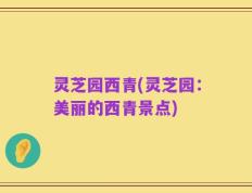 灵芝园西青(灵芝园：美丽的西青景点)
