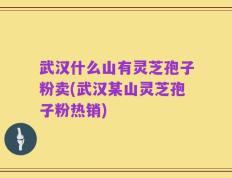 武汉什么山有灵芝孢子粉卖(武汉某山灵芝孢子粉热销)