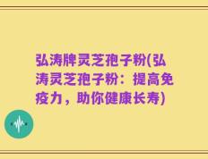 弘涛牌灵芝孢子粉(弘涛灵芝孢子粉：提高免疫力，助你健康长寿)