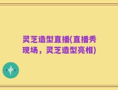 灵芝造型直播(直播秀现场，灵芝造型亮相)