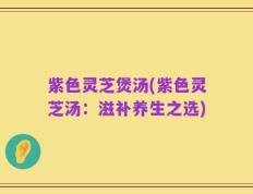 紫色灵芝煲汤(紫色灵芝汤：滋补养生之选)