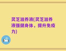 灵芝滋养液(灵芝滋养液强健身体，提升免疫力)