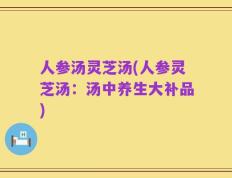 人参汤灵芝汤(人参灵芝汤：汤中养生大补品)