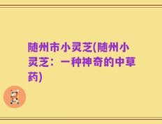 随州市小灵芝(随州小灵芝：一种神奇的中草药)