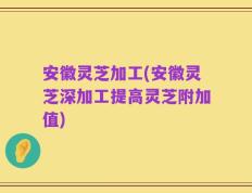 安徽灵芝加工(安徽灵芝深加工提高灵芝附加值)