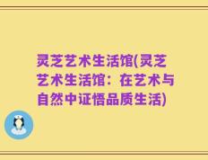 灵芝艺术生活馆(灵芝艺术生活馆：在艺术与自然中证悟品质生活)