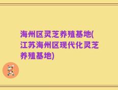 海州区灵芝养殖基地(江苏海州区现代化灵芝养殖基地)