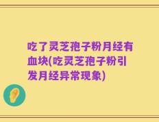 吃了灵芝孢子粉月经有血块(吃灵芝孢子粉引发月经异常现象)