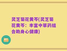 灵芝菊花黄芩(灵芝菊花黄芩：丰富中草药组合助身心健康)