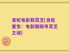 青蛇电影取灵芝(青蛇重生：电影版探寻灵芝之谜)